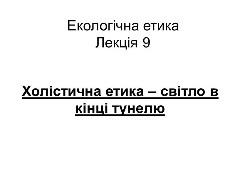 Екологічна етика Лекція 9 Холістична етика – світло в кінці тунелю